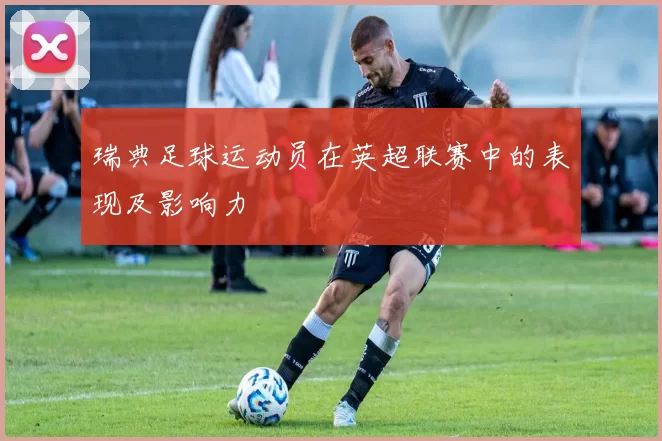 瑞典足球运动员在英超联赛中的表现及影响力
