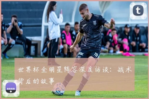 世界杯全明星阵容深度访谈：战术背后的故事