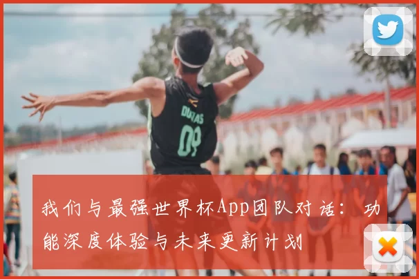 我们与最强世界杯App团队对话:功能深度体验与未来更新计划