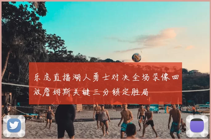 乐虎直播湖人勇士对决全场录像回放詹姆斯关键三分锁定胜局