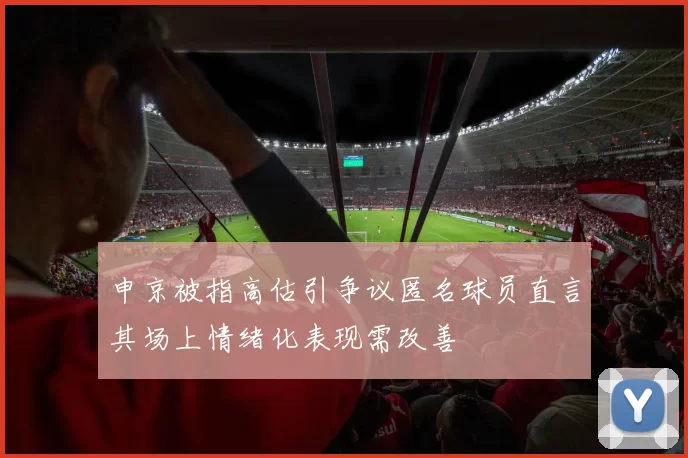 申京被指高估引争议匿名球员直言其场上情绪化表现需改善