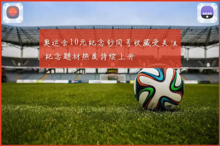 奥运会10元纪念钞同号收藏受关注 纪念题材热度持续上升