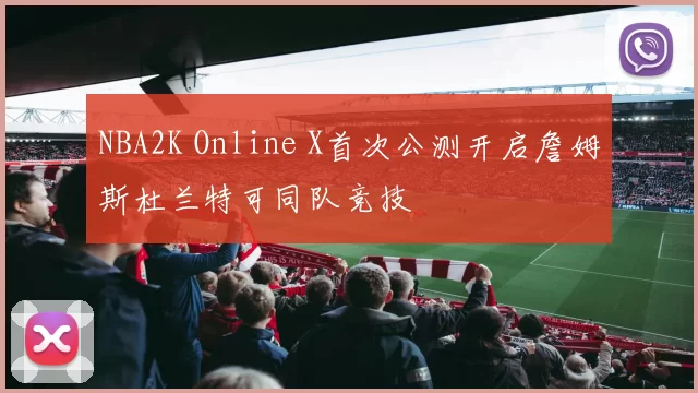 NBA2K Online X首次公测开启詹姆斯杜兰特可同队竞技