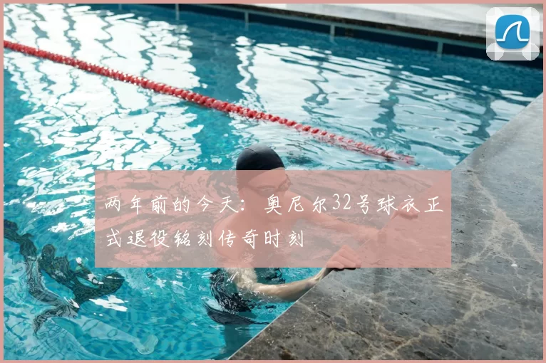 两年前的今天:奥尼尔32号球衣正式退役铭刻传奇时刻