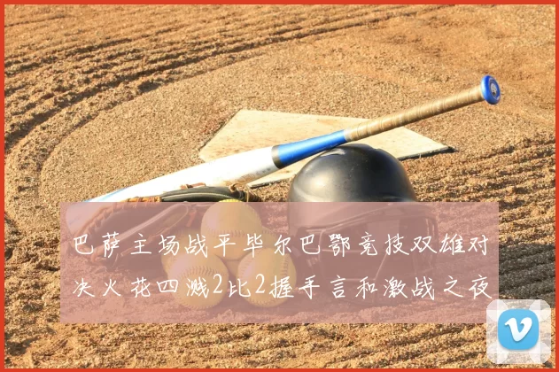 巴萨主场战平毕尔巴鄂竞技双雄对决火花四溅2比2握手言和激战之夜