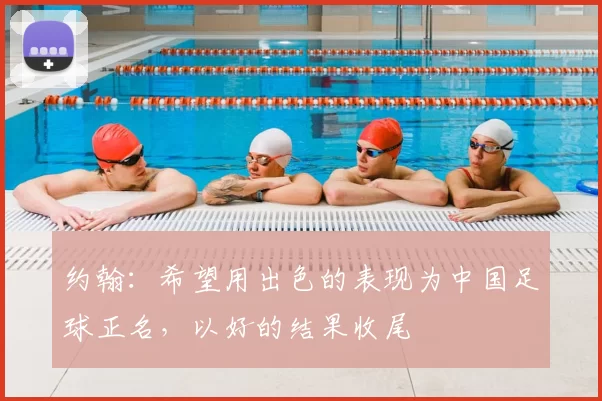 约翰：希望用出色的表现为中国足球正名，以好的结果收尾