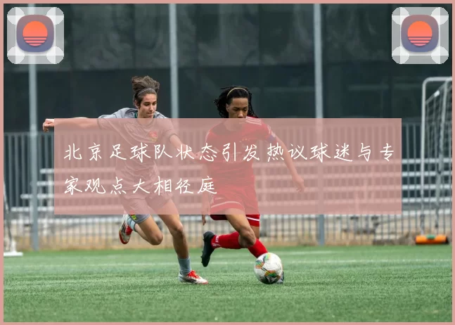 北京足球队状态引发热议球迷与专家观点大相径庭