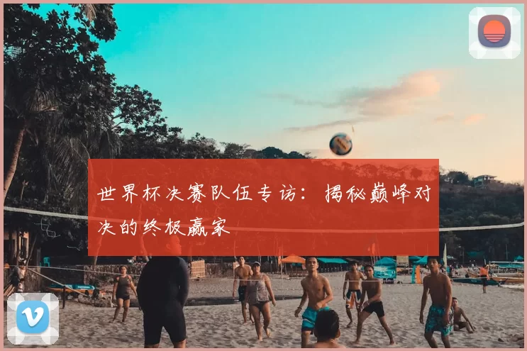 世界杯决赛队伍专访:揭秘巅峰对决的终极赢家