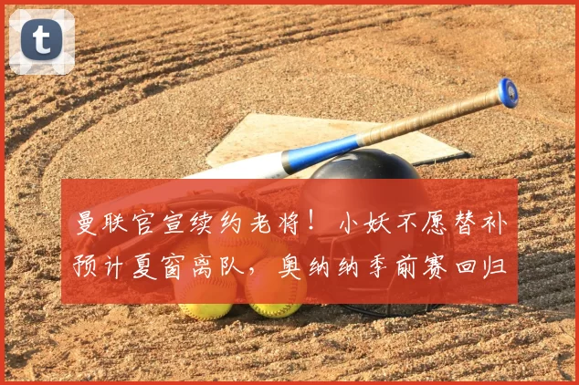 曼联官宣续约老将！小妖不愿替补预计夏窗离队，奥纳纳季前赛回归