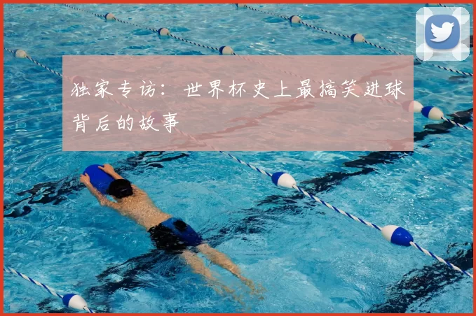 独家专访:世界杯史上最搞笑进球背后的故事