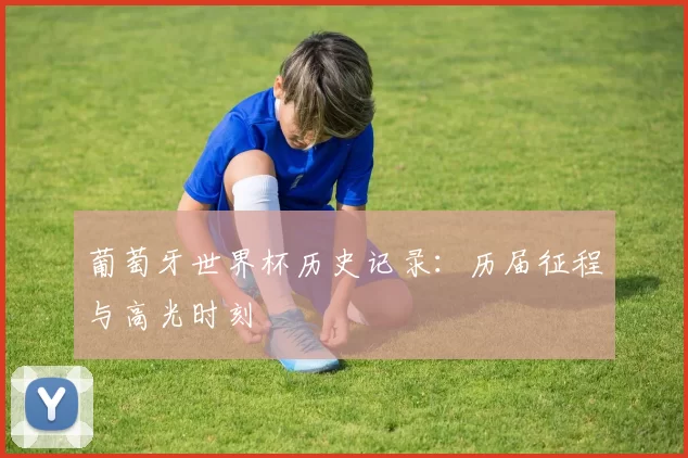 葡萄牙世界杯历史记录：历届征程与高光时刻
