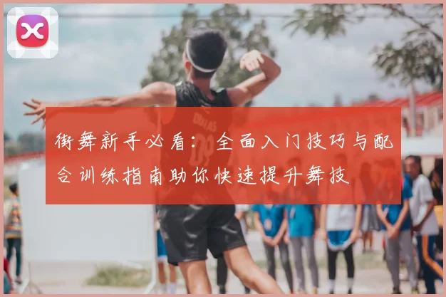 街舞新手必看:全面入门技巧与配合训练指南助你快速提升舞技