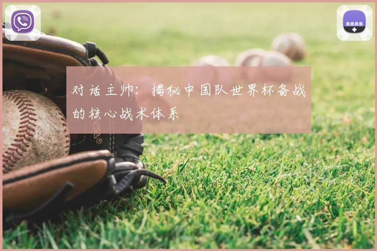 对话主帅：揭秘中国队世界杯备战的核心战术体系