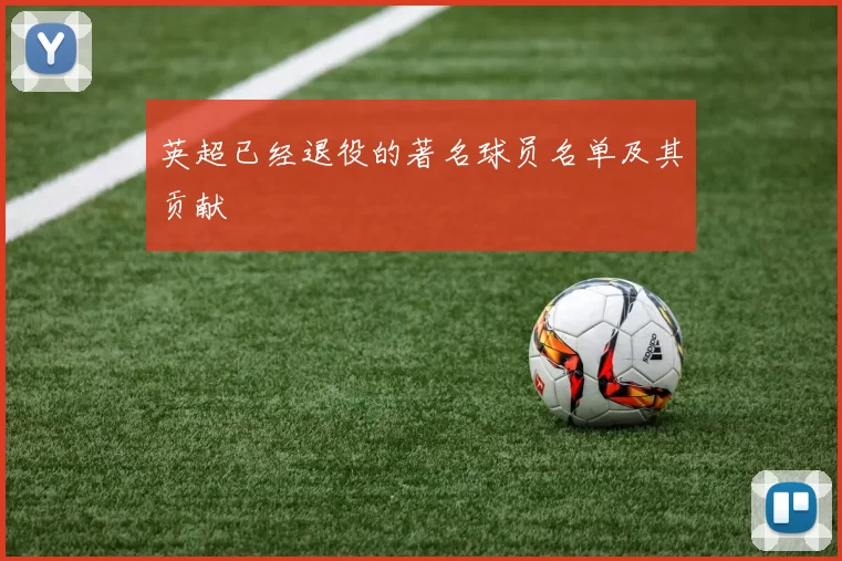 英超已经退役的著名球员名单及其贡献