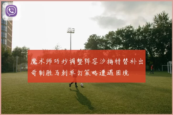 魔术师巧妙调整阵容沙梅特替补出奇制胜马刺单打策略遭遇困境