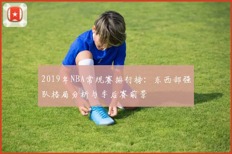 2019年NBA常规赛排行榜:东西部强队格局分析与季后赛前景