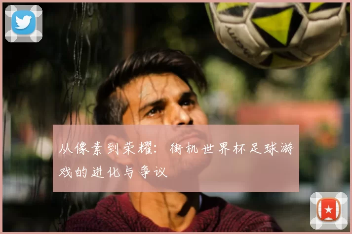 从像素到荣耀:街机世界杯足球游戏的进化与争议
