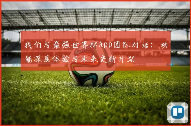 我们与最强世界杯App团队对话:功能深度体验与未来更新计划