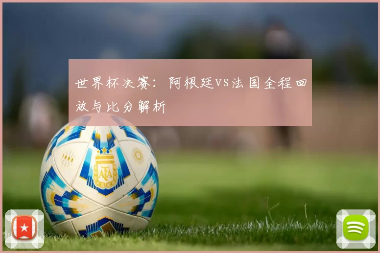 世界杯决赛:阿根廷vs法国全程回放与比分解析