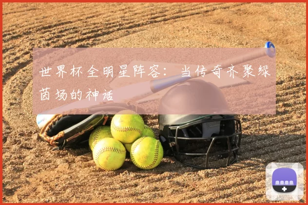 世界杯全明星阵容:当传奇齐聚绿茵场的神话