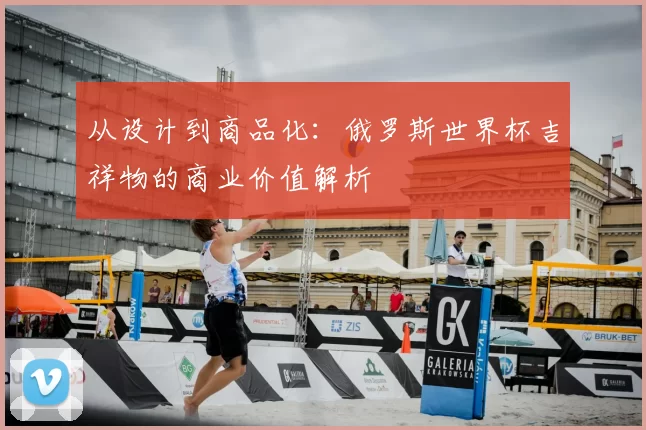 从设计到商品化：俄罗斯世界杯吉祥物的商业价值解析