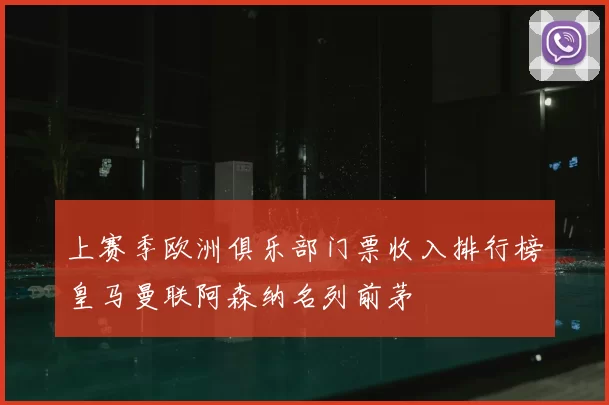 上赛季欧洲俱乐部门票收入排行榜皇马曼联阿森纳名列前茅