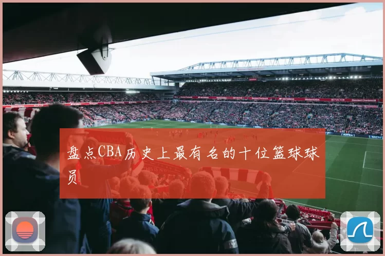 盘点CBA历史上最有名的十位篮球球员