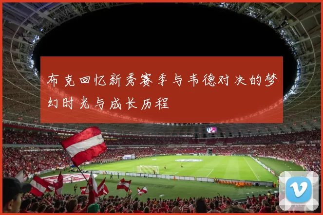 布克回忆新秀赛季与韦德对决的梦幻时光与成长历程