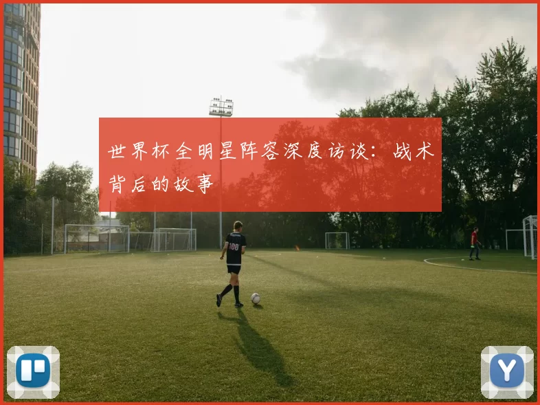 世界杯全明星阵容深度访谈:战术背后的故事