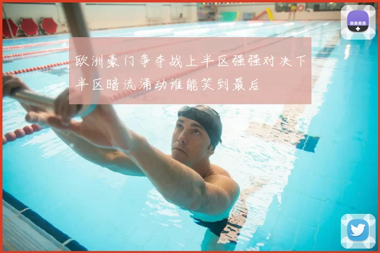欧洲豪门争夺战上半区强强对决下半区暗流涌动谁能笑到最后