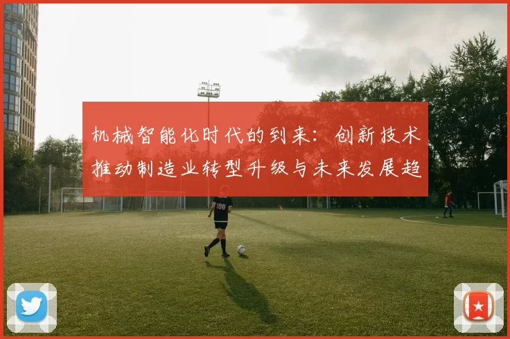 机械智能化时代的到来:创新技术推动制造业转型升级与未来发展趋势