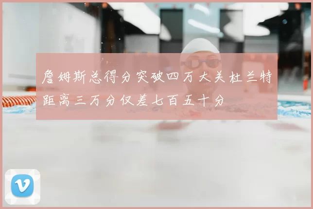 詹姆斯总得分突破四万大关杜兰特距离三万分仅差七百五十分