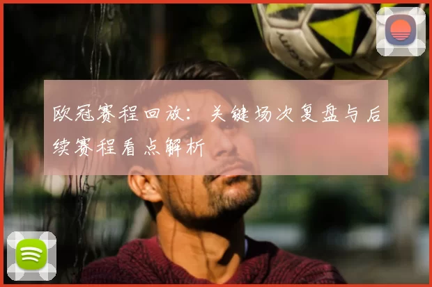 欧冠赛程回放:关键场次复盘与后续赛程看点解析