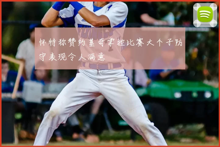怀特称赞约基奇掌控比赛大个子防守表现令人满意