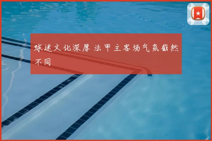 球迷文化深厚 法甲主客场气氛截然不同