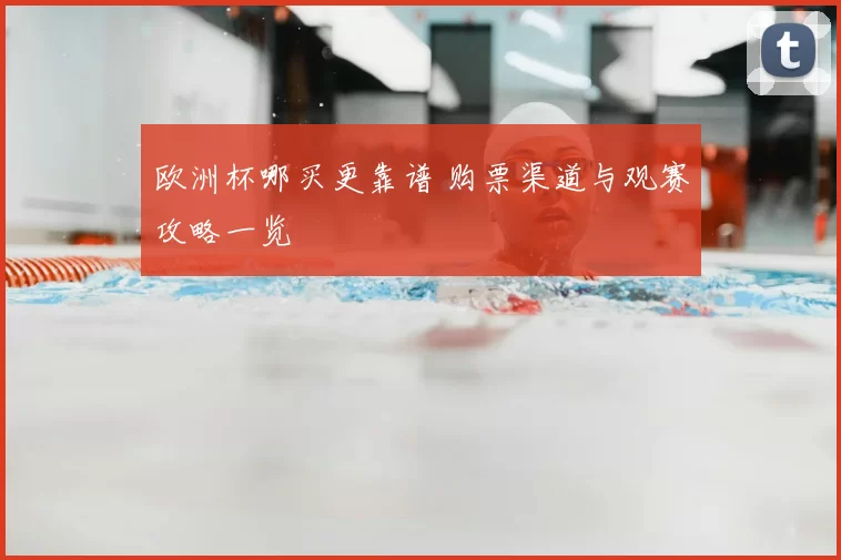 欧洲杯哪买更靠谱 购票渠道与观赛攻略一览