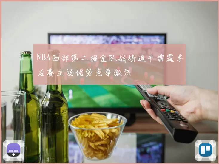 NBA西部第二掘金队战绩追平雷霆季后赛主场优势竞争激烈