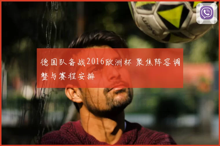 德国队备战2016欧洲杯 聚焦阵容调整与赛程安排