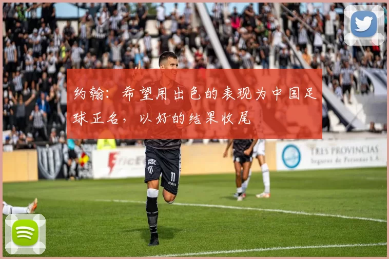 约翰:希望用出色的表现为中国足球正名,以好的结果收尾