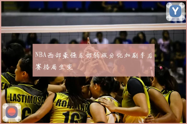 NBA西部豪强东部弱旅分化加剧季后赛格局生变