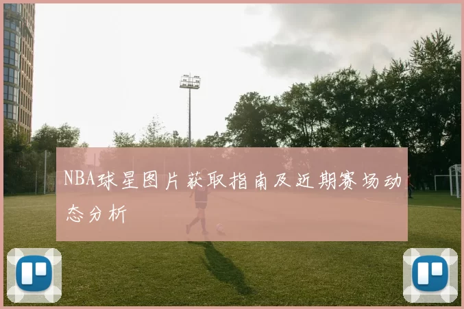 NBA球星图片获取指南及近期赛场动态分析