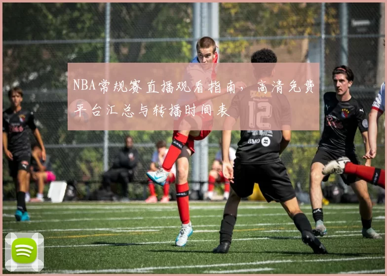 NBA常规赛直播观看指南,高清免费平台汇总与转播时间表