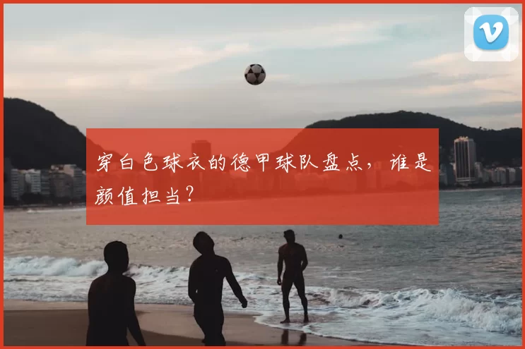穿白色球衣的德甲球队盘点,谁是颜值担当?