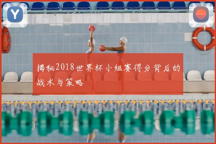 揭秘2018世界杯小组赛得分背后的战术与策略