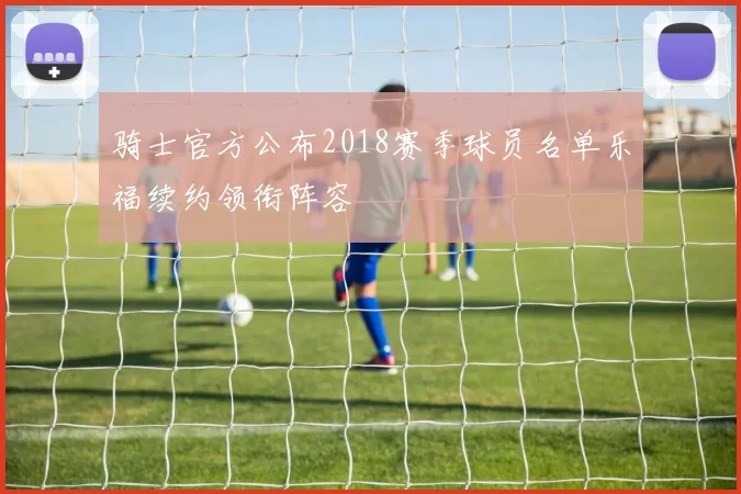 骑士官方公布2018赛季球员名单乐福续约领衔阵容