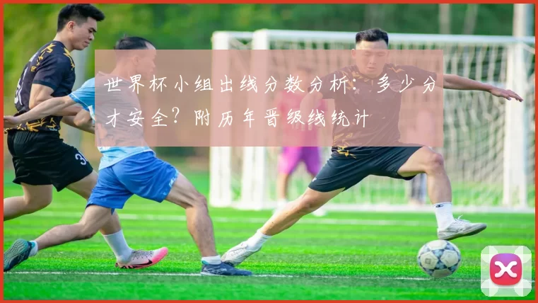 世界杯小组出线分数分析：多少分才安全？附历年晋级线统计
