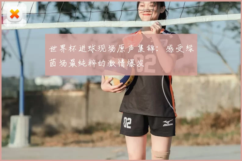 世界杯进球现场原声集锦:感受绿茵场最纯粹的激情爆发
