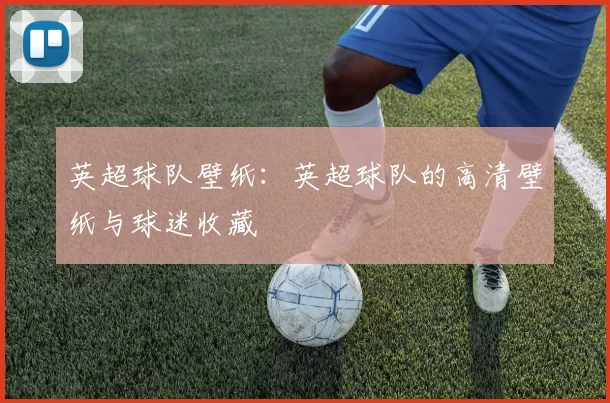 英超球队壁纸：英超球队的高清壁纸与球迷收藏