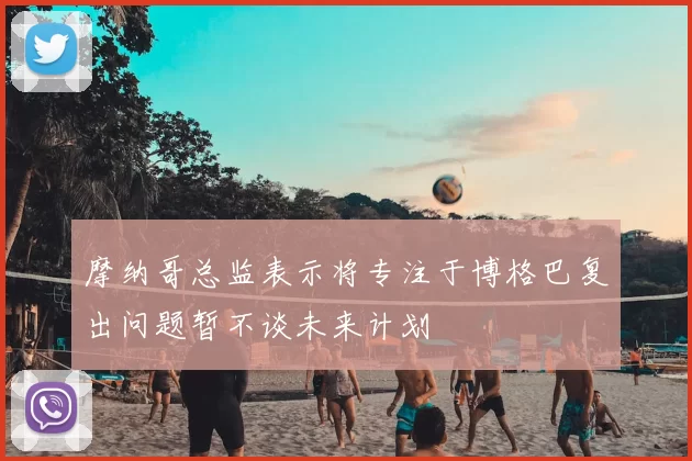 摩纳哥总监表示将专注于博格巴复出问题暂不谈未来计划