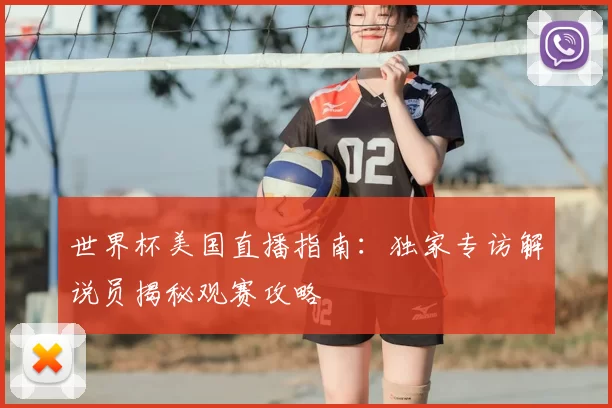 世界杯美国直播指南:独家专访解说员揭秘观赛攻略
